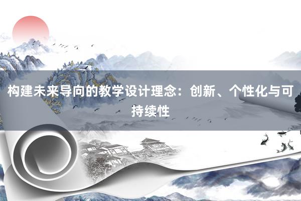 构建未来导向的教学设计理念：创新、个性化与可持续性